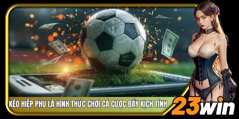 Kèo hiệp phụ là hình thức chơi cá cược đầy kịch tính